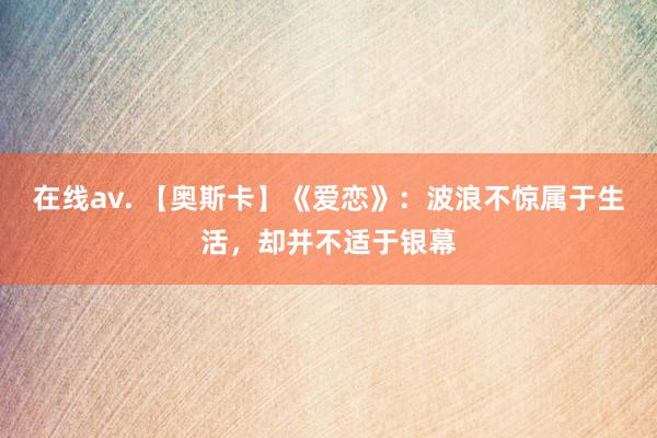 在线av. 【奥斯卡】《爱恋》：波浪不惊属于生活，却并不适于