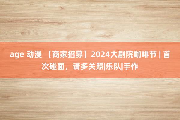 age 动漫 【商家招募】2024大剧院咖啡节 | 首次碰面