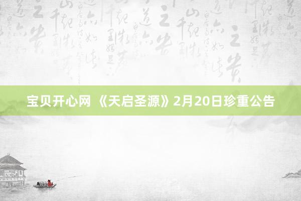 宝贝开心网 《天启圣源》2月20日珍重公告