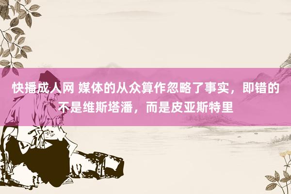 快播成人网 媒体的从众算作忽略了事实，即错的不是维斯塔潘，而