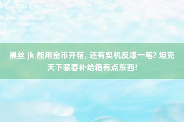 黑丝 jk 能用金币开箱, 还有契机反赚一笔? 坦克天下暖春